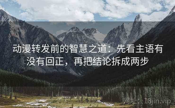 动漫转发前的智慧之道：先看主语有没有回正，再把结论拆成两步