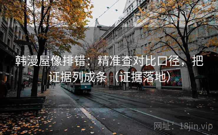 韩漫屋像排错：精准查对比口径，把证据列成条（证据落地）