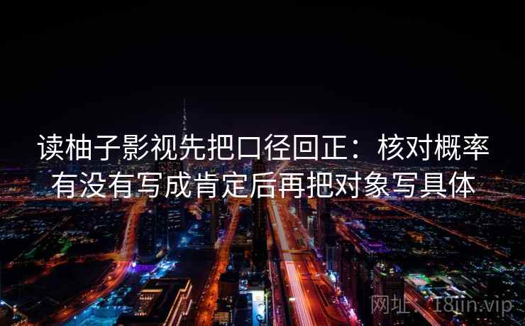 读柚子影视先把口径回正：核对概率有没有写成肯定后再把对象写具体
