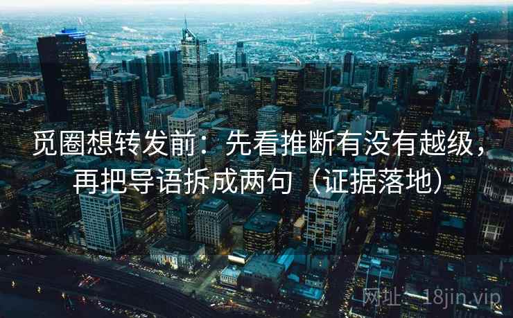 觅圈想转发前：先看推断有没有越级，再把导语拆成两句（证据落地）