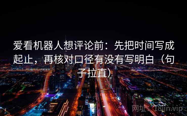 爱看机器人想评论前：先把时间写成起止，再核对口径有没有写明白（句子拉直）