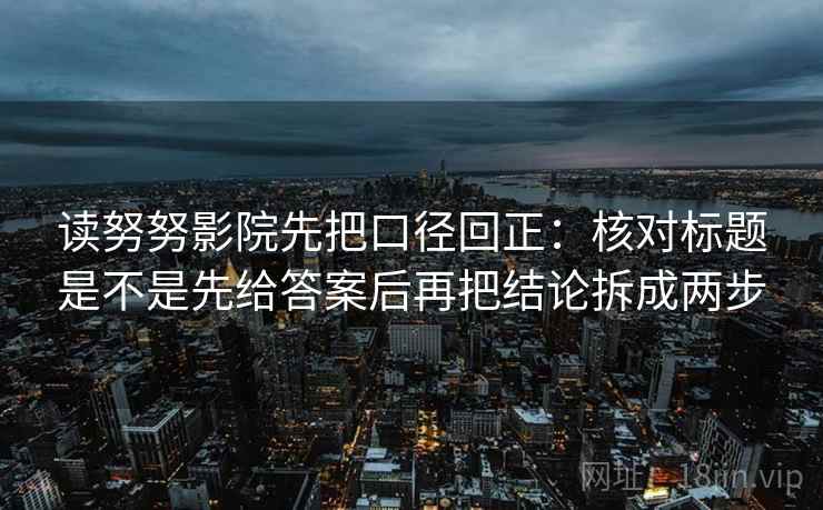 读努努影院先把口径回正：核对标题是不是先给答案后再把结论拆成两步
