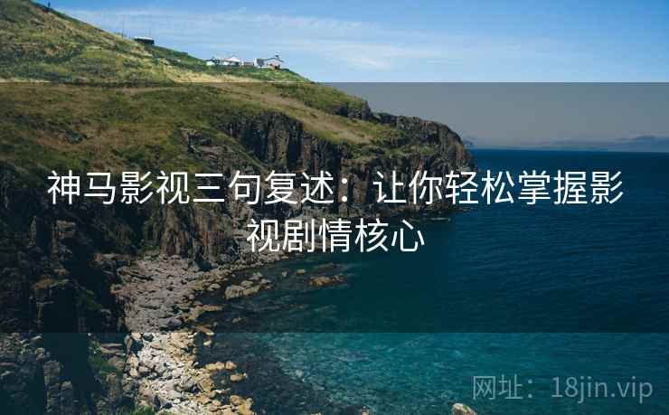 神马影视三句复述：让你轻松掌握影视剧情核心