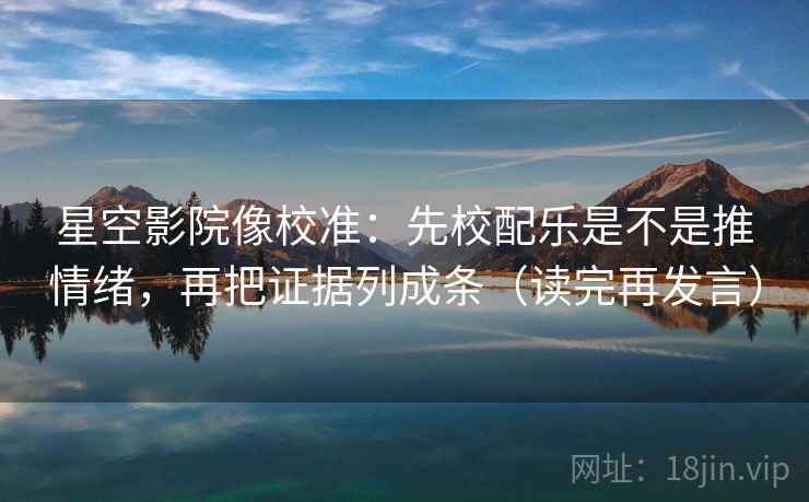 星空影院像校准：先校配乐是不是推情绪，再把证据列成条（读完再发言）