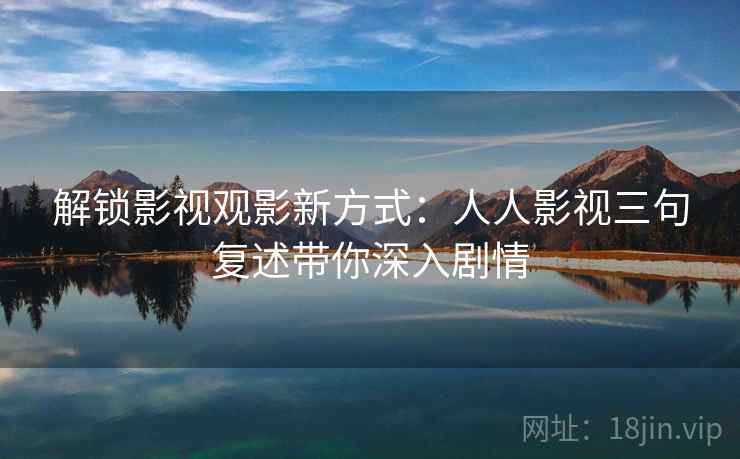 解锁影视观影新方式：人人影视三句复述带你深入剧情
