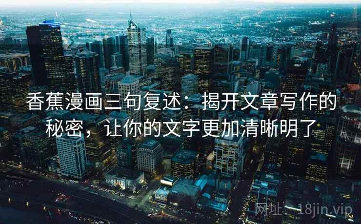 香蕉漫画三句复述：揭开文章写作的秘密，让你的文字更加清晰明了