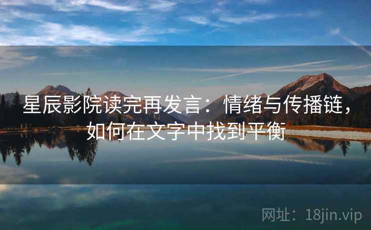 星辰影院读完再发言：情绪与传播链，如何在文字中找到平衡