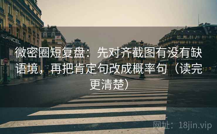微密圈短复盘：先对齐截图有没有缺语境，再把肯定句改成概率句（读完更清楚）