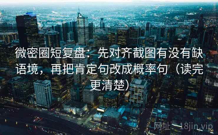 微密圈短复盘：先对齐截图有没有缺语境，再把肯定句改成概率句（读完更清楚）
