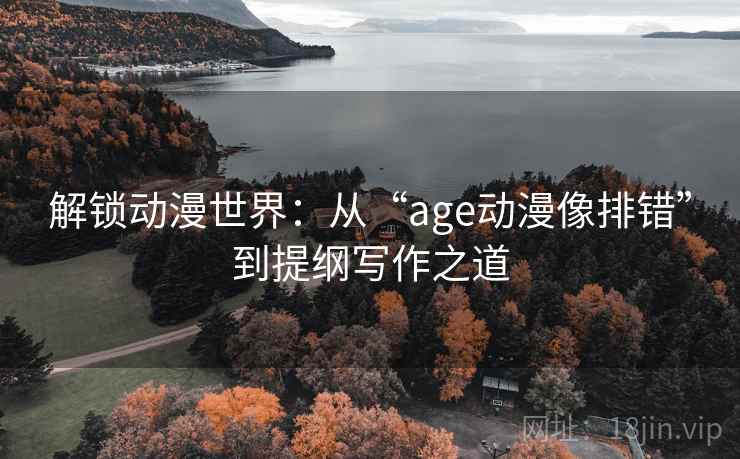 解锁动漫世界：从“age动漫像排错”到提纲写作之道