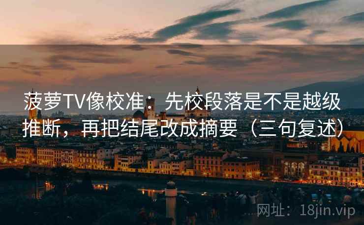 菠萝TV像校准：先校段落是不是越级推断，再把结尾改成摘要（三句复述）