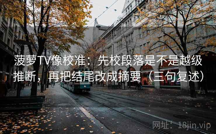 菠萝TV像校准：先校段落是不是越级推断，再把结尾改成摘要（三句复述）