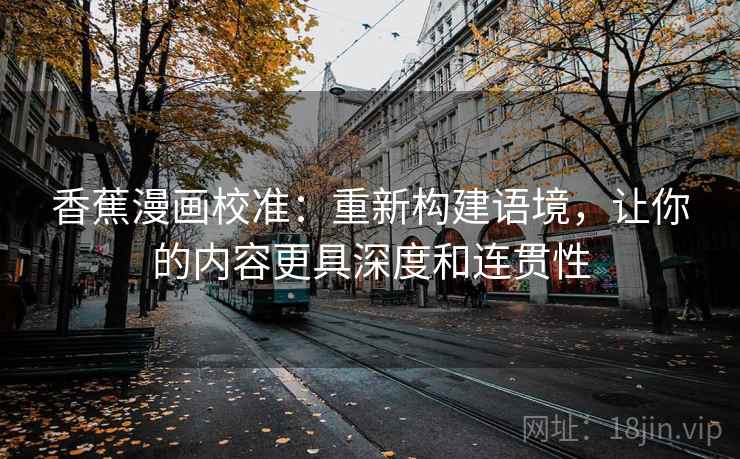 香蕉漫画校准：重新构建语境，让你的内容更具深度和连贯性