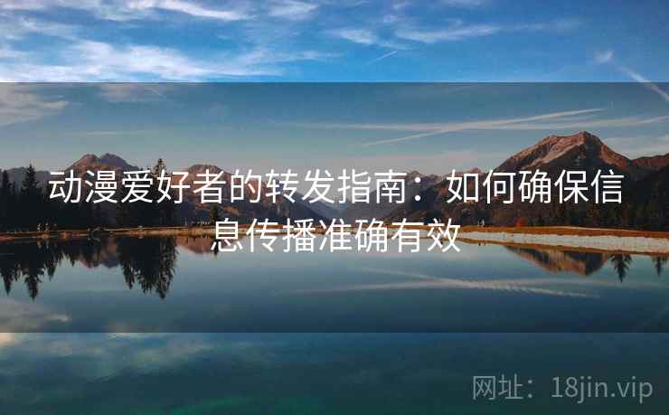 动漫爱好者的转发指南：如何确保信息传播准确有效