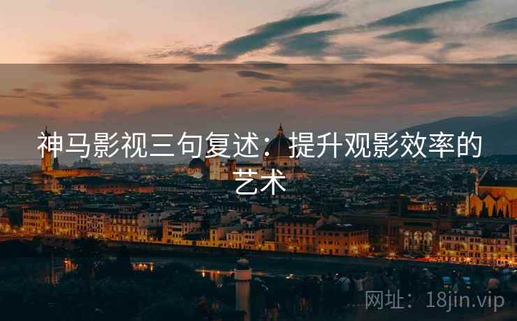 神马影视三句复述：提升观影效率的艺术