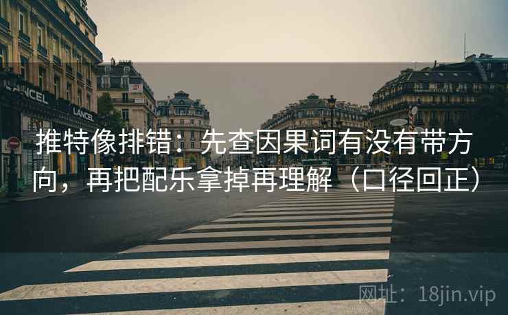 推特像排错：先查因果词有没有带方向，再把配乐拿掉再理解（口径回正）