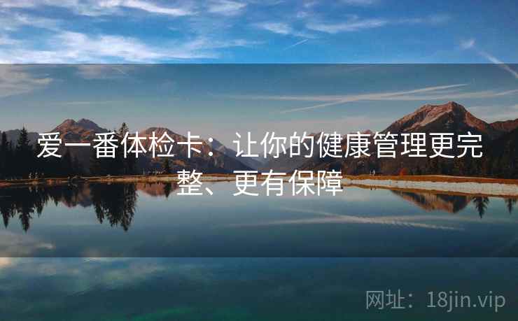 爱一番体检卡：让你的健康管理更完整、更有保障