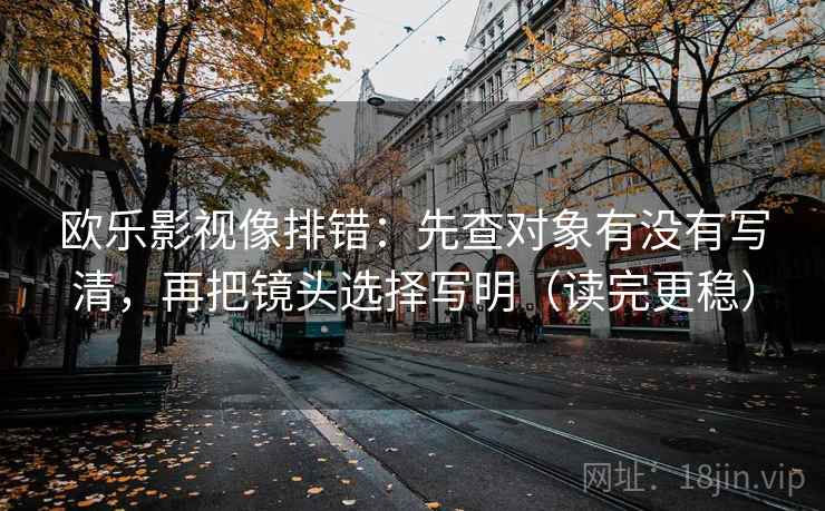 欧乐影视像排错：先查对象有没有写清，再把镜头选择写明（读完更稳）