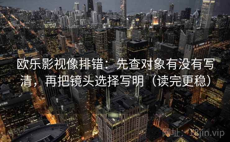 欧乐影视像排错：先查对象有没有写清，再把镜头选择写明（读完更稳）