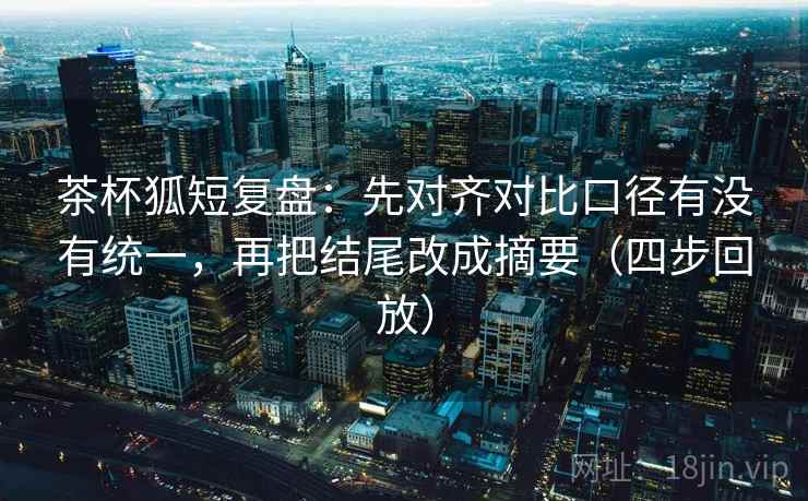 茶杯狐短复盘：先对齐对比口径有没有统一，再把结尾改成摘要（四步回放）