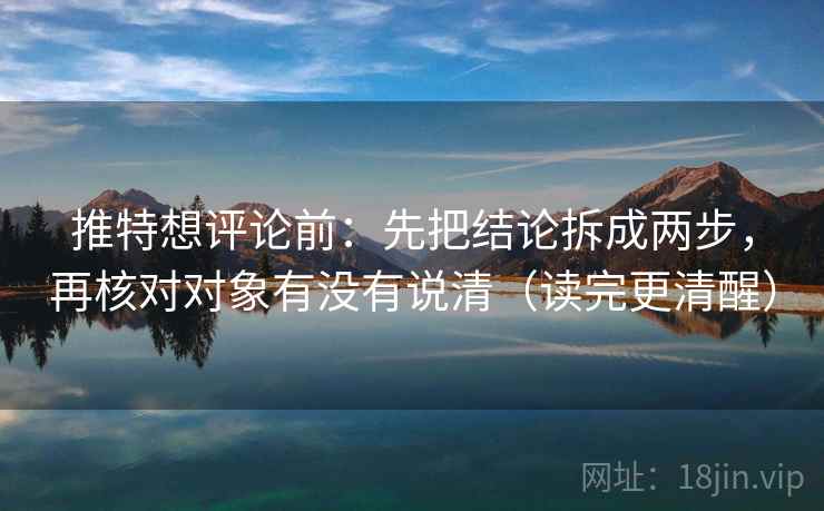 推特想评论前：先把结论拆成两步，再核对对象有没有说清（读完更清醒）