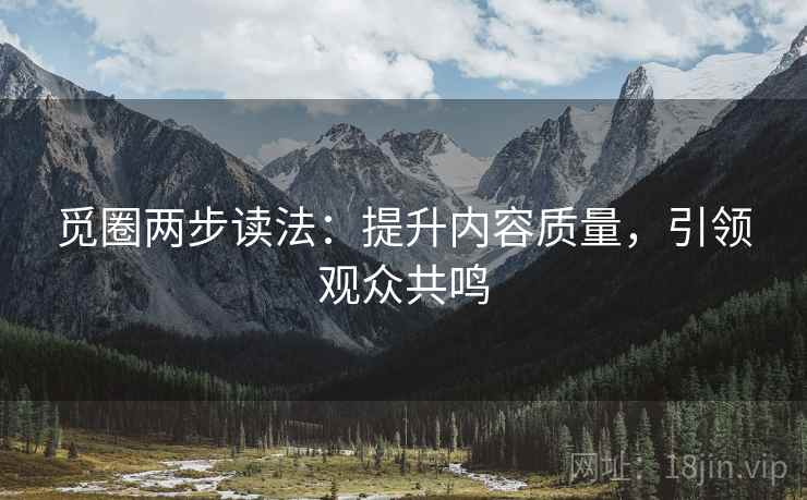 觅圈两步读法：提升内容质量，引领观众共鸣