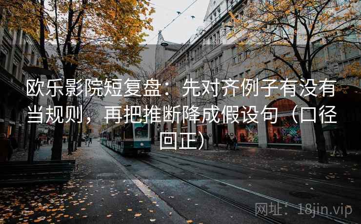欧乐影院短复盘：先对齐例子有没有当规则，再把推断降成假设句（口径回正）