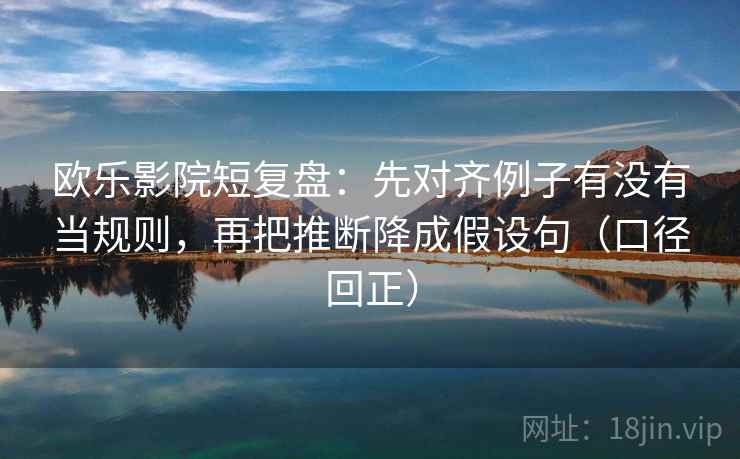 欧乐影院短复盘：先对齐例子有没有当规则，再把推断降成假设句（口径回正）