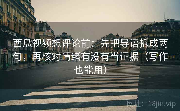 西瓜视频想评论前：先把导语拆成两句，再核对情绪有没有当证据（写作也能用）