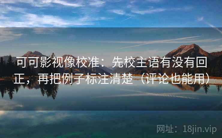 可可影视像校准：先校主语有没有回正，再把例子标注清楚（评论也能用）
