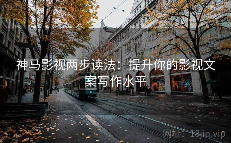 神马影视两步读法：提升你的影视文案写作水平