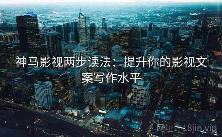神马影视两步读法：提升你的影视文案写作水平