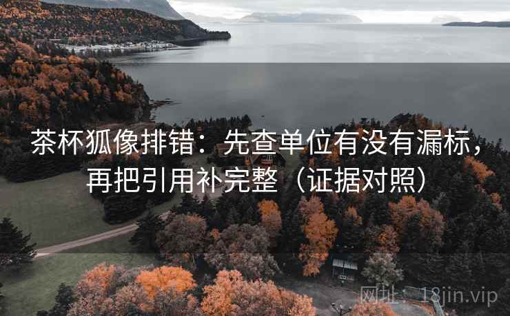 茶杯狐像排错：先查单位有没有漏标，再把引用补完整（证据对照）