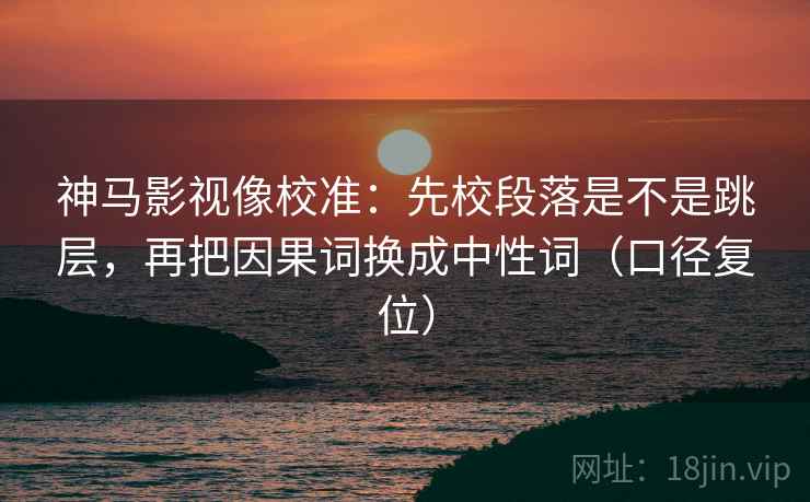 神马影视像校准：先校段落是不是跳层，再把因果词换成中性词（口径复位）