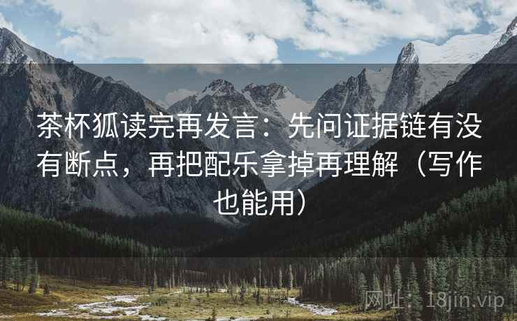 茶杯狐读完再发言：先问证据链有没有断点，再把配乐拿掉再理解（写作也能用）