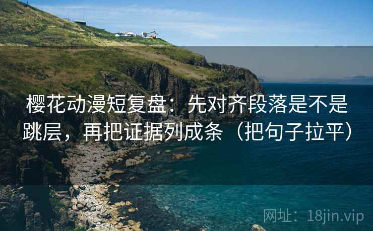 樱花动漫短复盘：先对齐段落是不是跳层，再把证据列成条（把句子拉平）