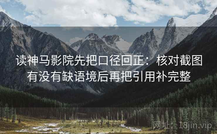 读神马影院先把口径回正：核对截图有没有缺语境后再把引用补完整