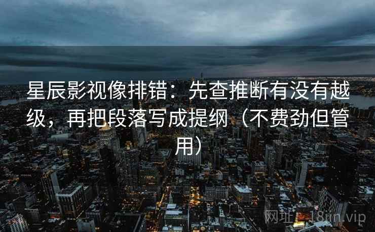 星辰影视像排错：先查推断有没有越级，再把段落写成提纲（不费劲但管用）