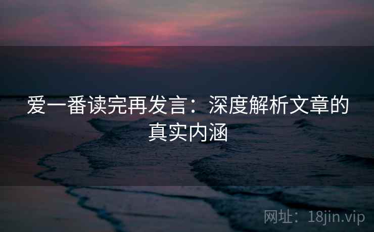 爱一番读完再发言：深度解析文章的真实内涵