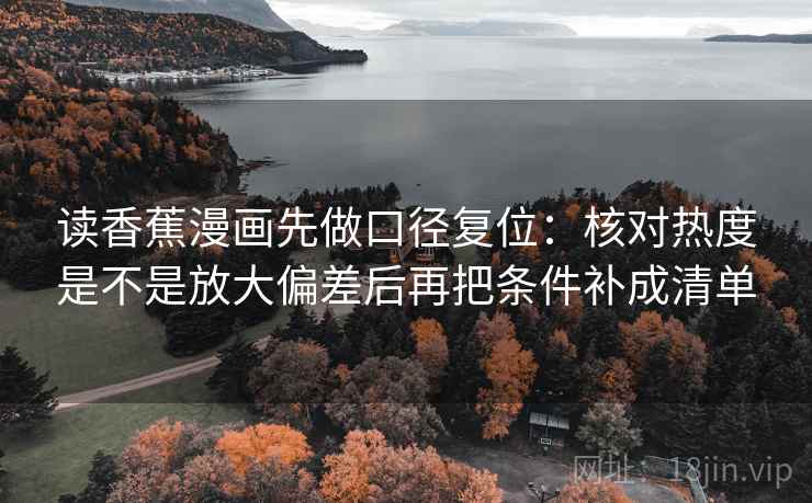 读香蕉漫画先做口径复位：核对热度是不是放大偏差后再把条件补成清单