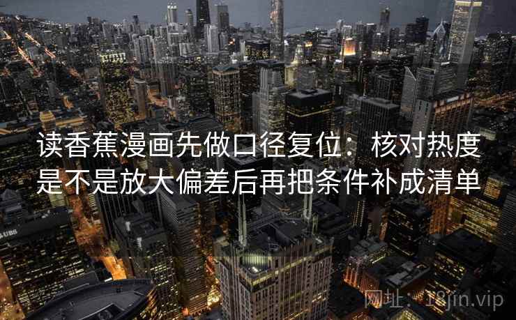 读香蕉漫画先做口径复位：核对热度是不是放大偏差后再把条件补成清单