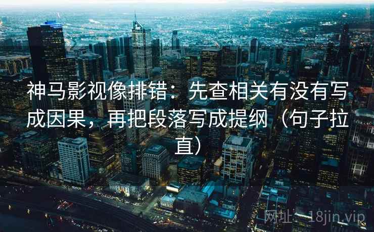 神马影视像排错：先查相关有没有写成因果，再把段落写成提纲（句子拉直）