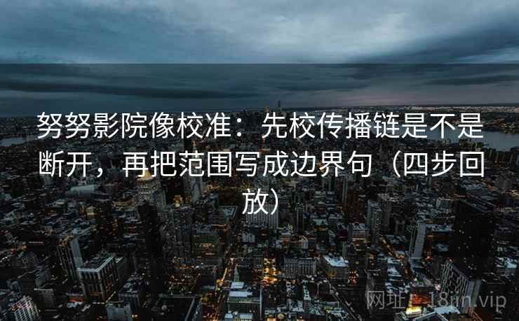 努努影院像校准：先校传播链是不是断开，再把范围写成边界句（四步回放）