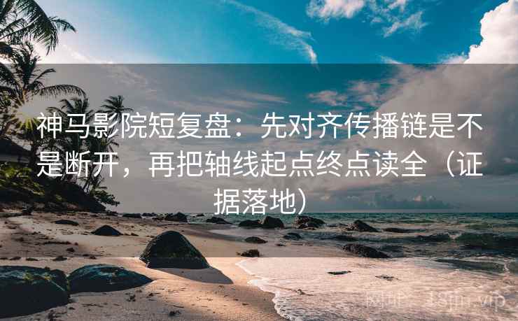 神马影院短复盘：先对齐传播链是不是断开，再把轴线起点终点读全（证据落地）