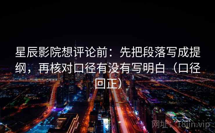 星辰影院想评论前：先把段落写成提纲，再核对口径有没有写明白（口径回正）