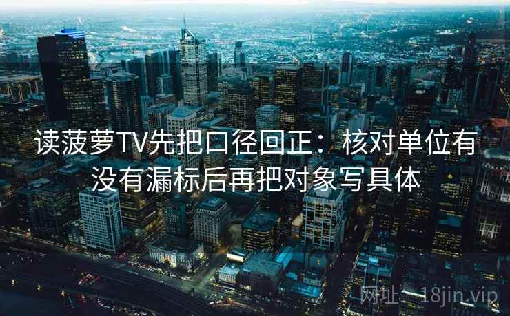 读菠萝TV先把口径回正：核对单位有没有漏标后再把对象写具体