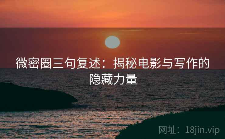 微密圈三句复述：揭秘电影与写作的隐藏力量
