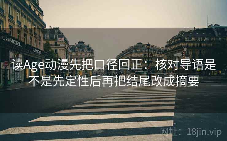 读Age动漫先把口径回正：核对导语是不是先定性后再把结尾改成摘要
