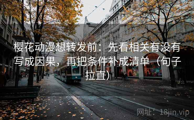 樱花动漫想转发前：先看相关有没有写成因果，再把条件补成清单（句子拉直）