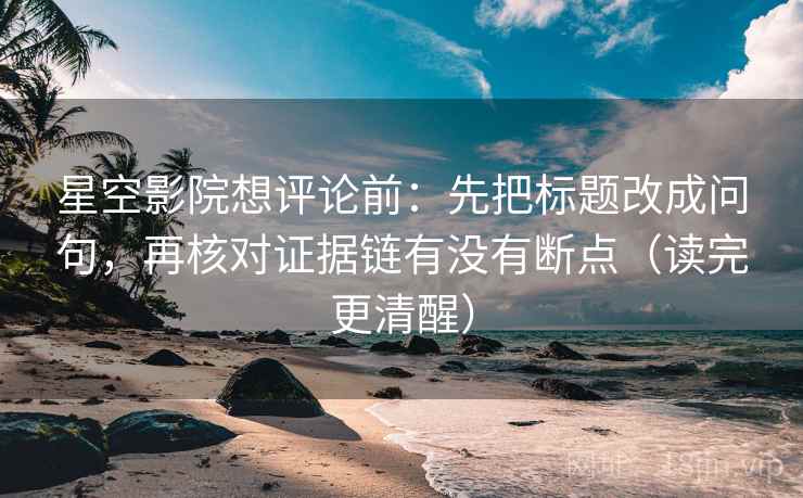 星空影院想评论前:先把标题改成问句,再核对证据链有没有断点(读完更清醒) 星空影院想评论前:先把标题改成问句,再核对证据链有没有断点(读完更清醒)